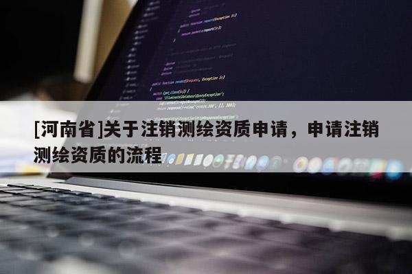 [河南省]关于注销测绘资质申请，申请注销测绘资质的流程