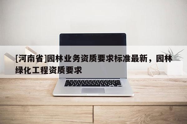 [河南省]园林业务资质要求标准最新，园林绿化工程资质要求