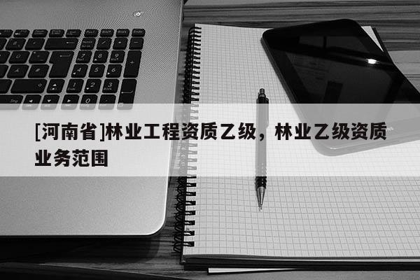 [河南省]林业工程资质乙级，林业乙级资质业务范围