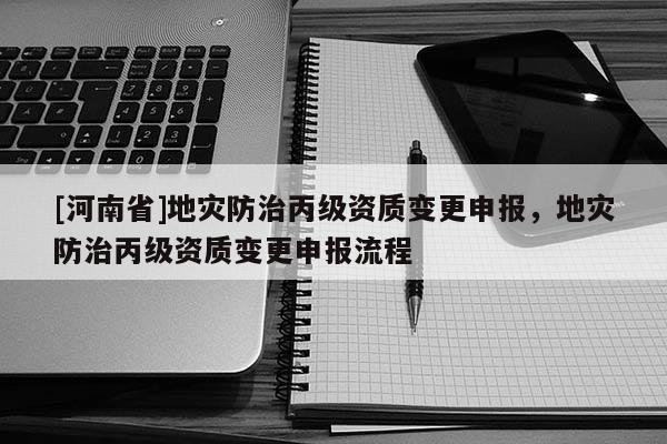 [河南省]地灾防治丙级资质变更申报，地灾防治丙级资质变更申报流程