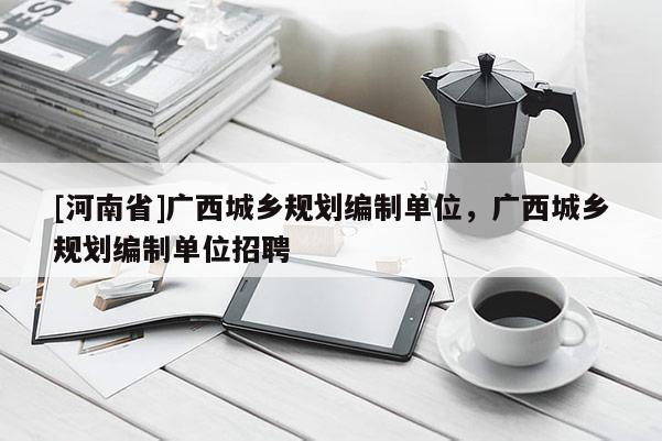 [河南省]广西城乡规划编制单位，广西城乡规划编制单位 *** 