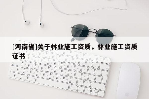 [河南省]关于林业施工资质，林业施工资质证书
