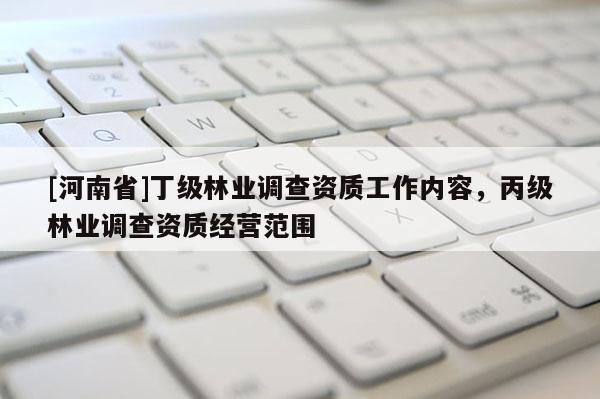 [河南省]丁级林业调查资质工作内容，丙级林业调查资质经营范围
