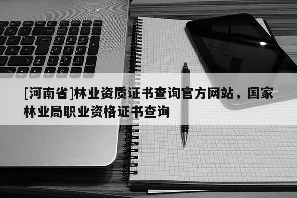 [河南省]林业资质证书查询官方网站，国家林业局职业资格证书查询
