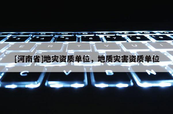[河南省]地灾资质单位，地质灾害资质单位