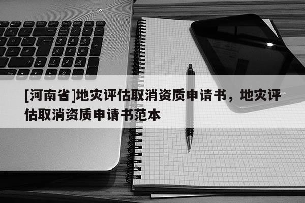 [河南省]地灾评估取消资质申请书，地灾评估取消资质申请书范本