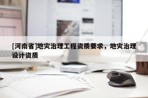 [河南省]地灾治理工程资质要求，地灾治理设计资质