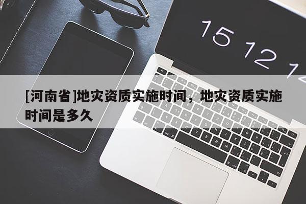 [河南省]地灾资质实施时间，地灾资质实施时间是多久