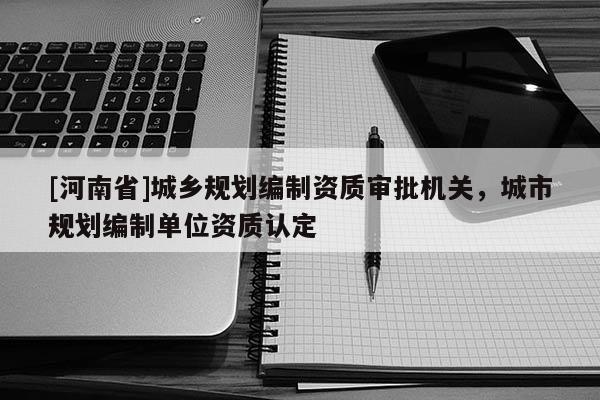 [河南省]城乡规划编制资质审批机关，城市规划编制单位资质认定
