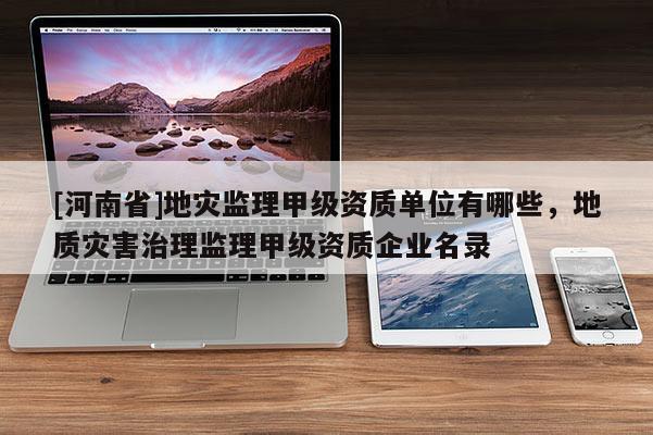 [河南省]地灾监理甲级资质单位有哪些，地质灾害治理监理甲级资质企业名录