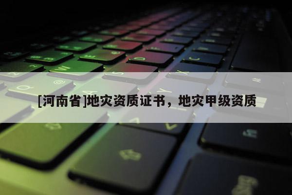 [河南省]地灾资质证书，地灾甲级资质