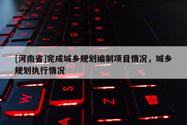 [河南省]完成城乡规划编制项目情况，城乡规划执行情况
