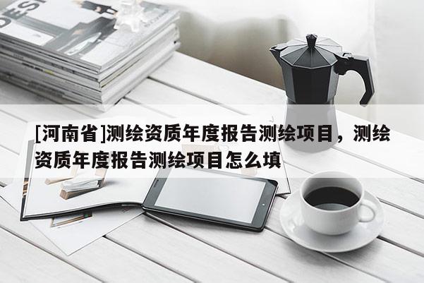 [河南省]测绘资质年度报告测绘项目，测绘资质年度报告测绘项目怎么填