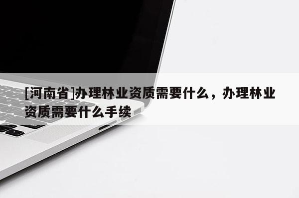 [河南省]办理林业资质需要什么，办理林业资质需要什么手续