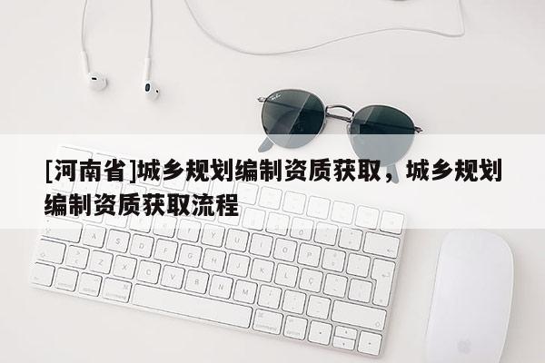 [河南省]城乡规划编制资质获取，城乡规划编制资质获取流程
