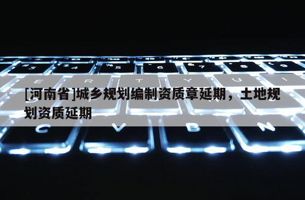 [河南省]城乡规划编制资质章延期，土地规划资质延期