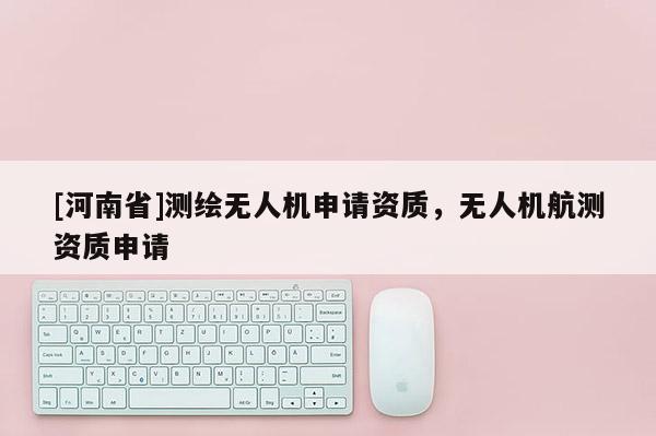 [河南省]测绘无人机申请资质，无人机航测资质申请
