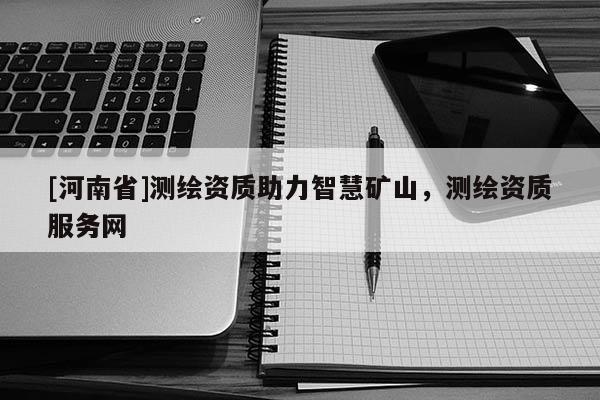 [河南省]测绘资质助力智慧矿山，测绘资质服务网
