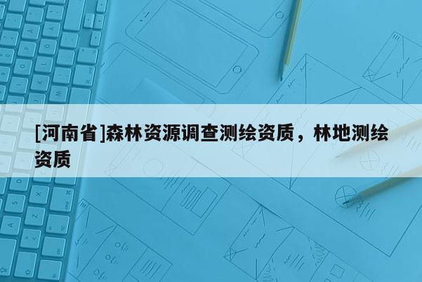 [河南省]森林资源调查测绘资质，林地测绘资质