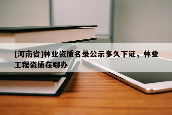 [河南省]林业资质名录公示多久下证，林业工程资质在哪办