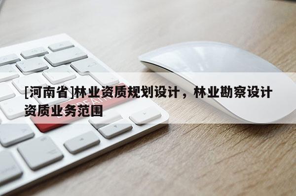 [河南省]林业资质规划设计，林业勘察设计资质业务范围