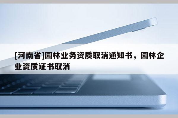 [河南省]园林业务资质取消通知书，园林企业资质证书取消