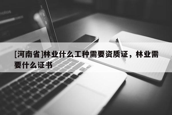 [河南省]林业什么工种需要资质证，林业需要什么证书