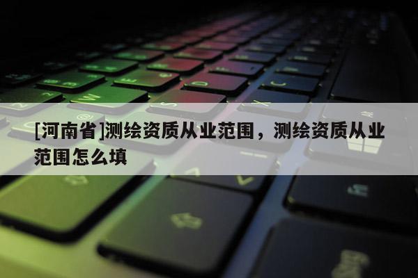 [河南省]测绘资质从业范围，测绘资质从业范围怎么填