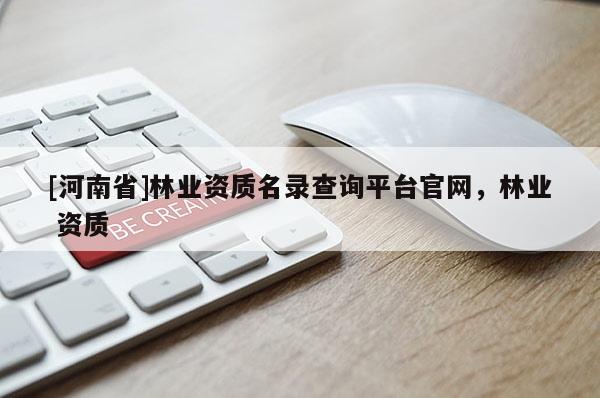 [河南省]林业资质名录查询平台官网，林业 资质