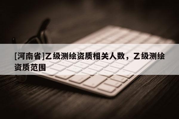 [河南省]乙级测绘资质相关人数，乙级测绘资质范围