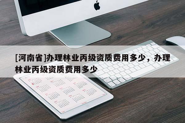 [河南省]办理林业丙级资质费用多少，办理林业丙级资质费用多少