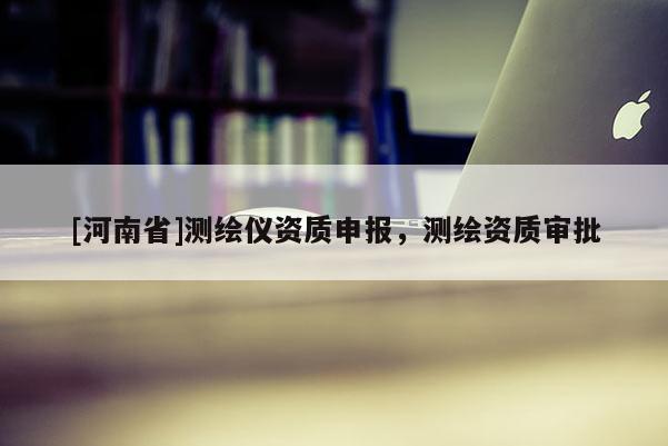 [河南省]测绘仪资质申报，测绘资质审批