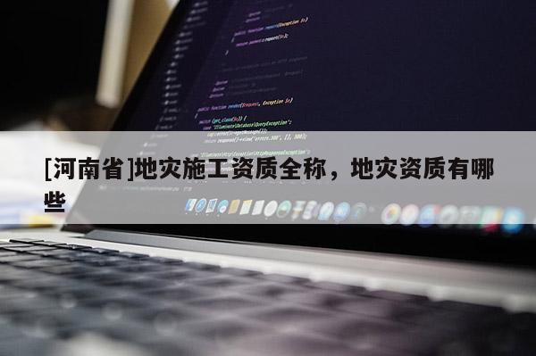 [河南省]地灾施工资质全称，地灾资质有哪些