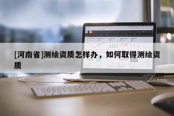 [河南省]测绘资质怎样办，如何取得测绘资质