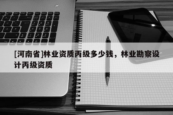 [河南省]林业资质丙级多少钱，林业勘察设计丙级资质