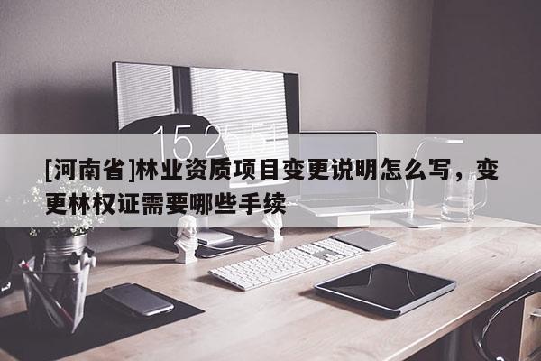 [河南省]林业资质项目变更说明怎么写，变更林权证需要哪些手续