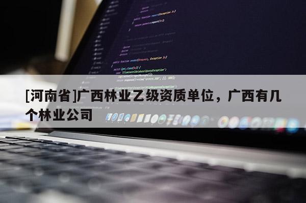 [河南省]广西林业乙级资质单位，广西有几个林业公司