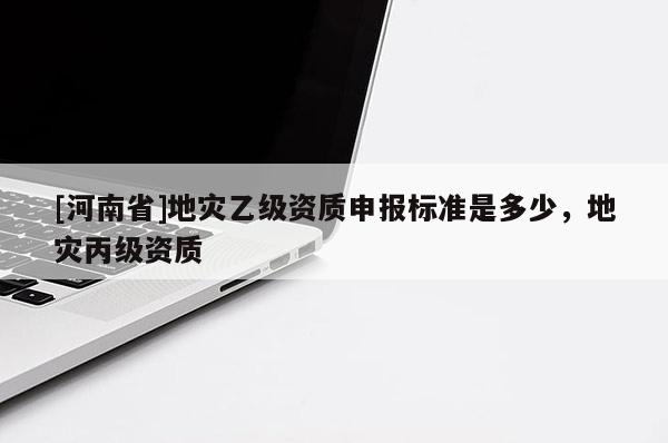 [河南省]地灾乙级资质申报标准是多少，地灾丙级资质