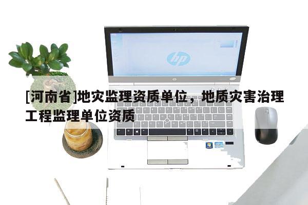 [河南省]地灾监理资质单位，地质灾害治理工程监理单位资质