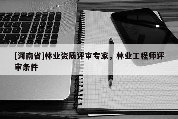 [河南省]林业资质评审专家，林业工程师评审条件