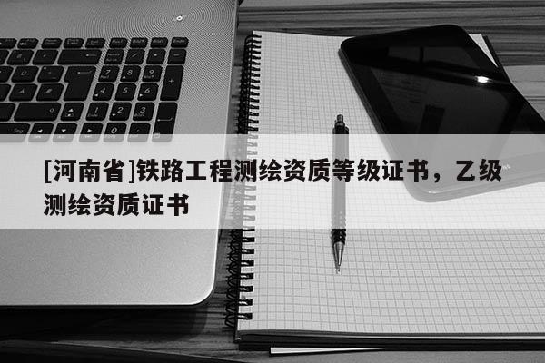 [河南省]铁路工程测绘资质等级证书，乙级测绘资质证书