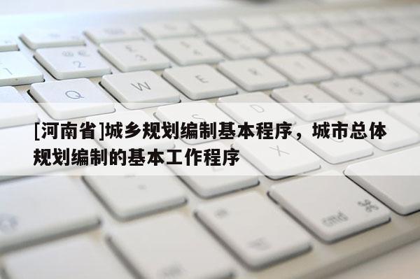 [河南省]城乡规划编制基本程序，城市总体规划编制的基本工作程序