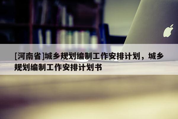 [河南省]城乡规划编制工作安排计划，城乡规划编制工作安排计划书