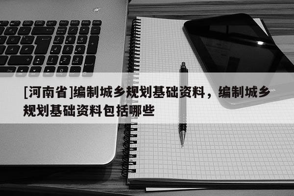 [河南省]编制城乡规划基础资料，编制城乡规划基础资料包括哪些
