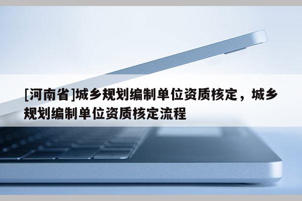 [河南省]城乡规划编制单位资质核定，城乡规划编制单位资质核定流程