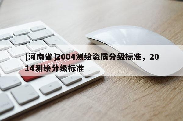 [河南省]2004测绘资质分级标准，2014测绘分级标准