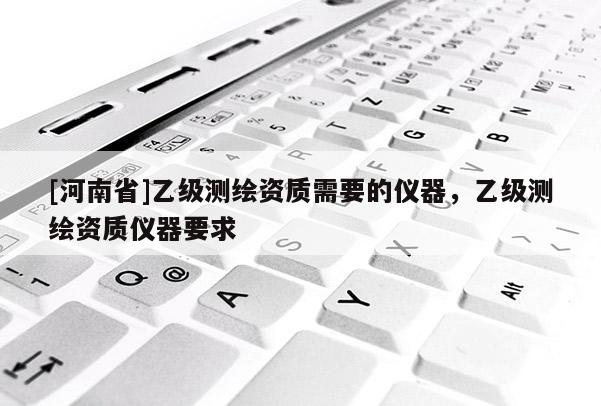 [河南省]乙级测绘资质需要的仪器，乙级测绘资质仪器要求