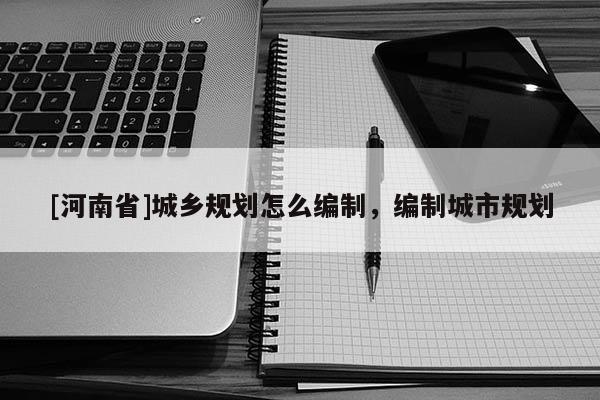 [河南省]城乡规划怎么编制，编制城市规划