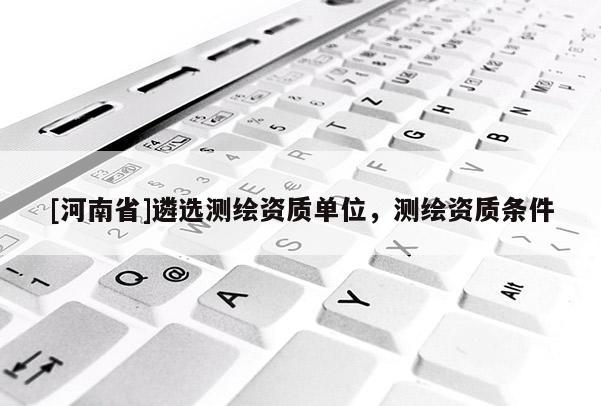 [河南省]遴选测绘资质单位，测绘资质条件