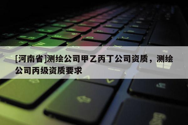 [河南省]测绘公司甲乙丙丁公司资质，测绘公司丙级资质要求